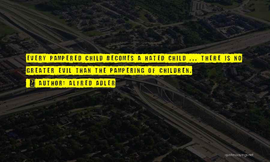 Alfred Adler Quotes: Every Pampered Child Becomes A Hated Child ... There Is No Greater Evil Than The Pampering Of Children.