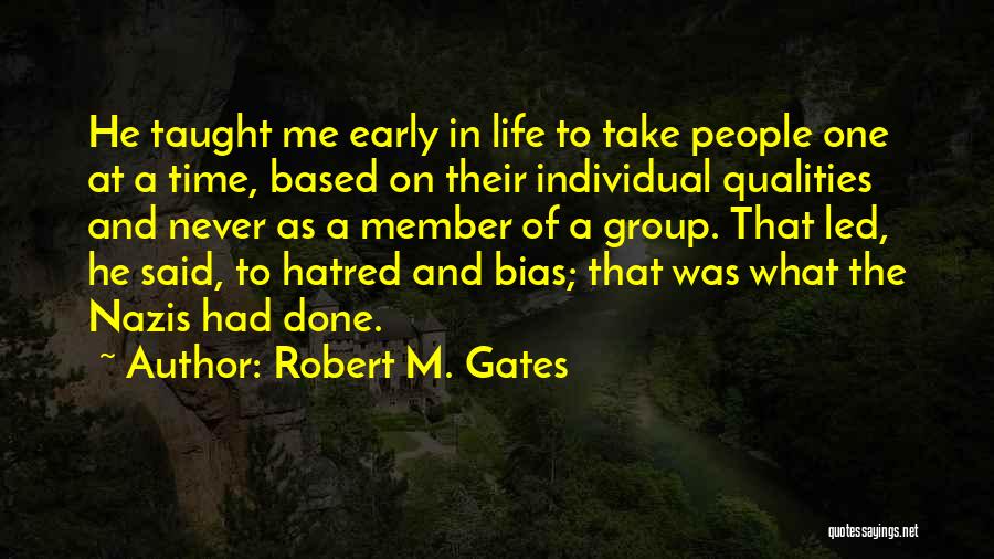 Robert M. Gates Quotes: He Taught Me Early In Life To Take People One At A Time, Based On Their Individual Qualities And Never