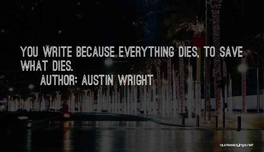 Austin Wright Quotes: You Write Because Everything Dies, To Save What Dies.