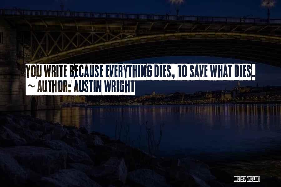 Austin Wright Quotes: You Write Because Everything Dies, To Save What Dies.