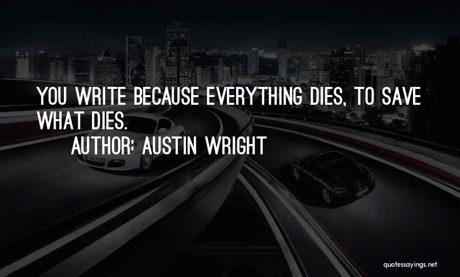 Austin Wright Quotes: You Write Because Everything Dies, To Save What Dies.