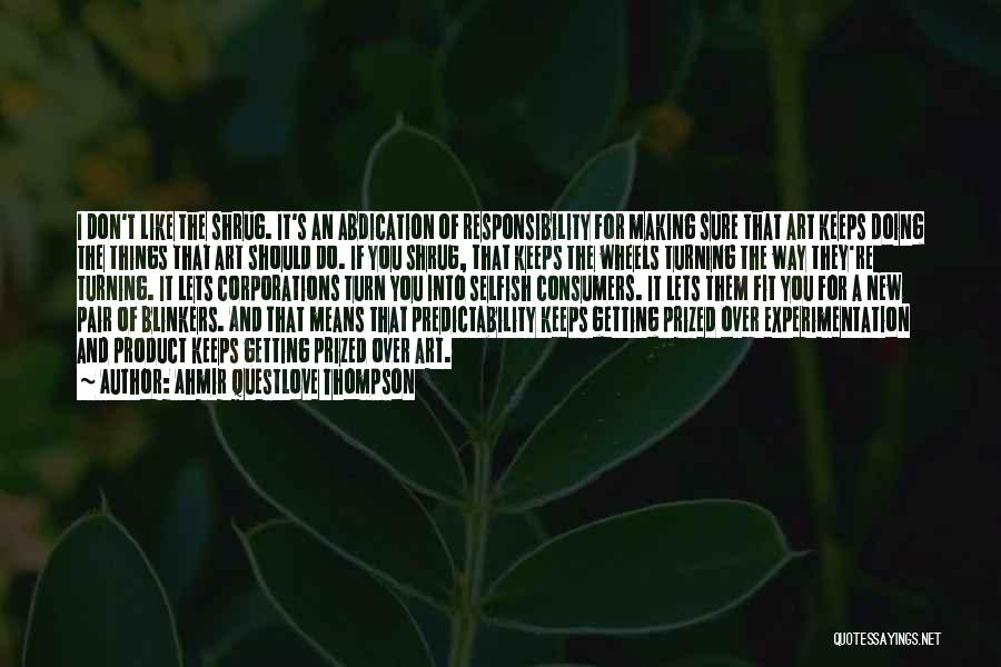 Ahmir Questlove Thompson Quotes: I Don't Like The Shrug. It's An Abdication Of Responsibility For Making Sure That Art Keeps Doing The Things That