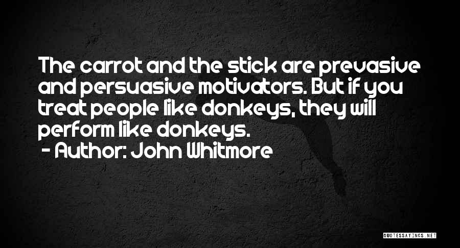 John Whitmore Quotes: The Carrot And The Stick Are Prevasive And Persuasive Motivators. But If You Treat People Like Donkeys, They Will Perform