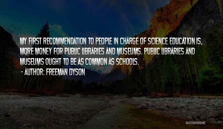 Freeman Dyson Quotes: My First Recommendation To People In Charge Of Science Education Is, More Money For Public Libraries And Museums. Public Libraries