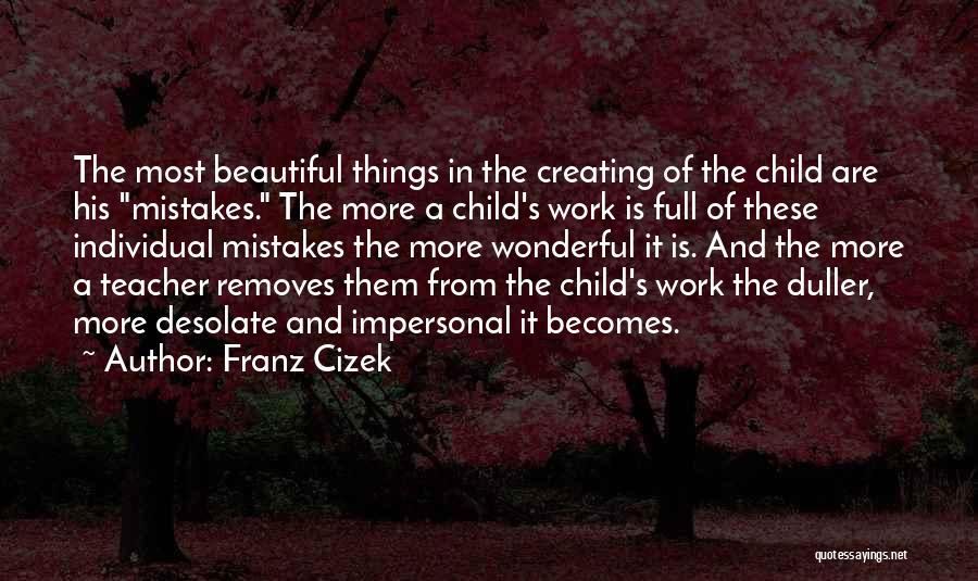 Franz Cizek Quotes: The Most Beautiful Things In The Creating Of The Child Are His Mistakes. The More A Child's Work Is Full