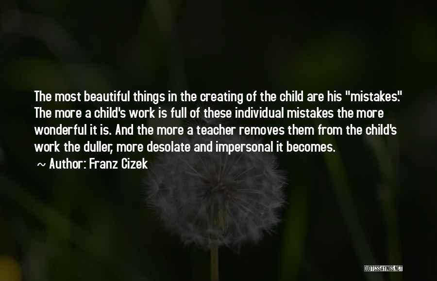 Franz Cizek Quotes: The Most Beautiful Things In The Creating Of The Child Are His Mistakes. The More A Child's Work Is Full