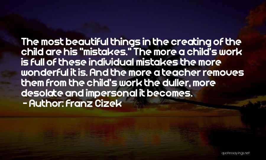 Franz Cizek Quotes: The Most Beautiful Things In The Creating Of The Child Are His Mistakes. The More A Child's Work Is Full