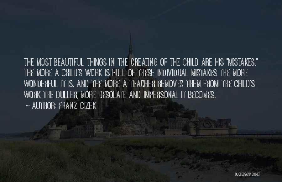 Franz Cizek Quotes: The Most Beautiful Things In The Creating Of The Child Are His Mistakes. The More A Child's Work Is Full