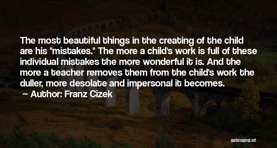 Franz Cizek Quotes: The Most Beautiful Things In The Creating Of The Child Are His Mistakes. The More A Child's Work Is Full