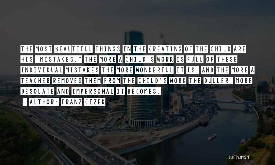 Franz Cizek Quotes: The Most Beautiful Things In The Creating Of The Child Are His Mistakes. The More A Child's Work Is Full