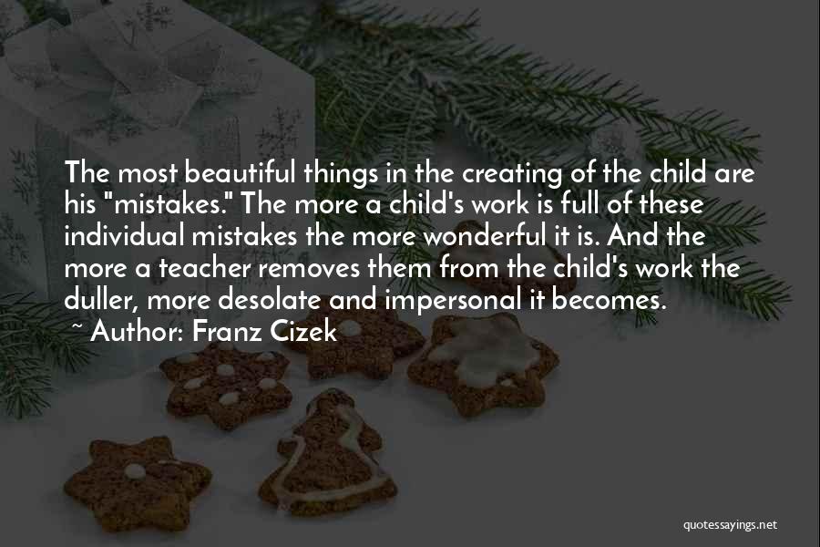 Franz Cizek Quotes: The Most Beautiful Things In The Creating Of The Child Are His Mistakes. The More A Child's Work Is Full