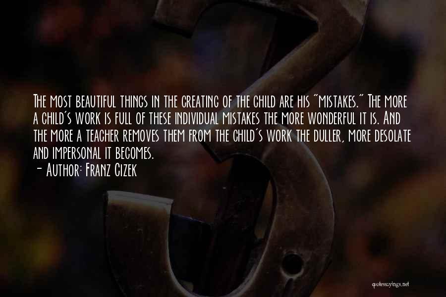 Franz Cizek Quotes: The Most Beautiful Things In The Creating Of The Child Are His Mistakes. The More A Child's Work Is Full