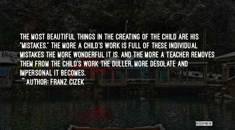 Franz Cizek Quotes: The Most Beautiful Things In The Creating Of The Child Are His Mistakes. The More A Child's Work Is Full