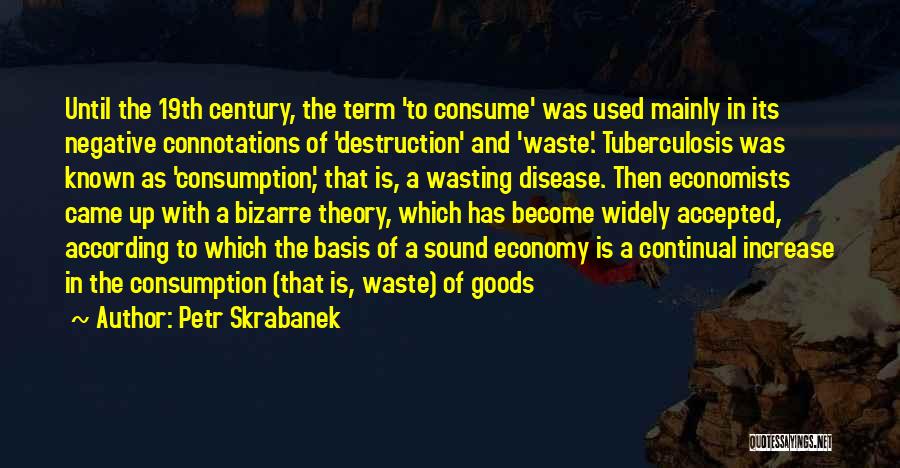 Petr Skrabanek Quotes: Until The 19th Century, The Term 'to Consume' Was Used Mainly In Its Negative Connotations Of 'destruction' And 'waste'. Tuberculosis