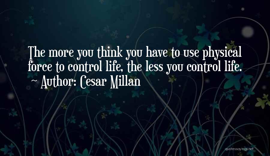 Cesar Millan Quotes: The More You Think You Have To Use Physical Force To Control Life, The Less You Control Life.