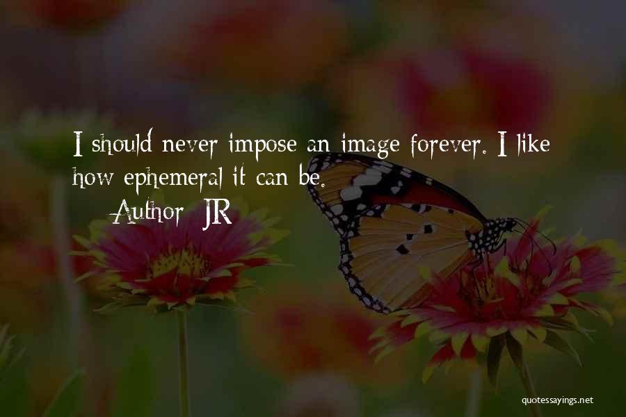 JR Quotes: I Should Never Impose An Image Forever. I Like How Ephemeral It Can Be.