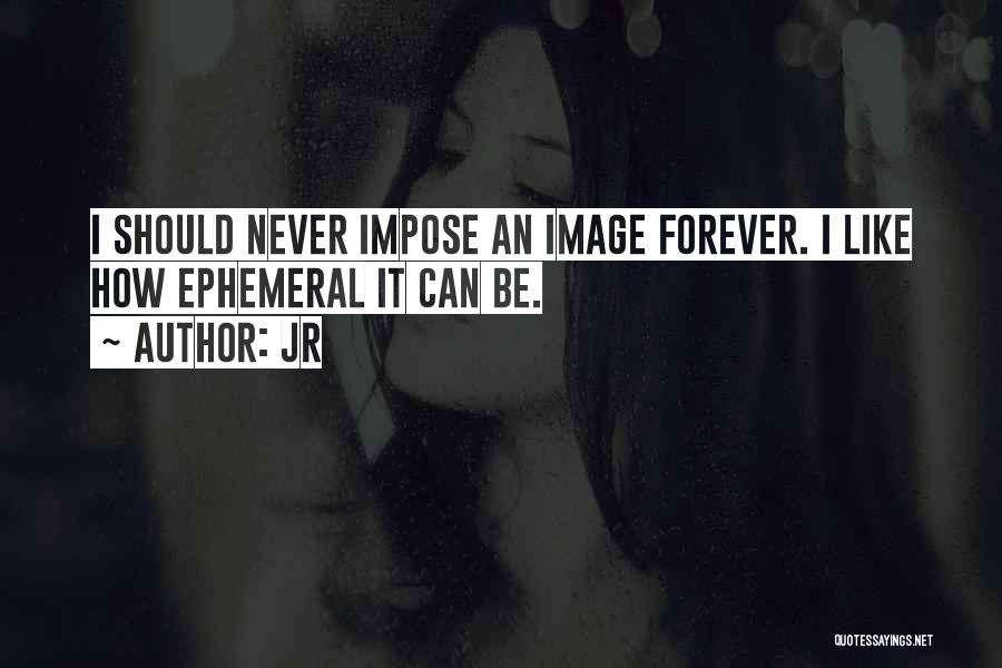 JR Quotes: I Should Never Impose An Image Forever. I Like How Ephemeral It Can Be.