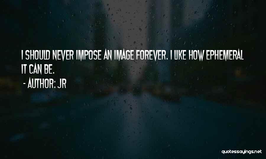 JR Quotes: I Should Never Impose An Image Forever. I Like How Ephemeral It Can Be.