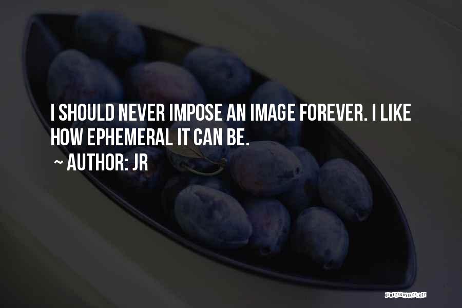 JR Quotes: I Should Never Impose An Image Forever. I Like How Ephemeral It Can Be.