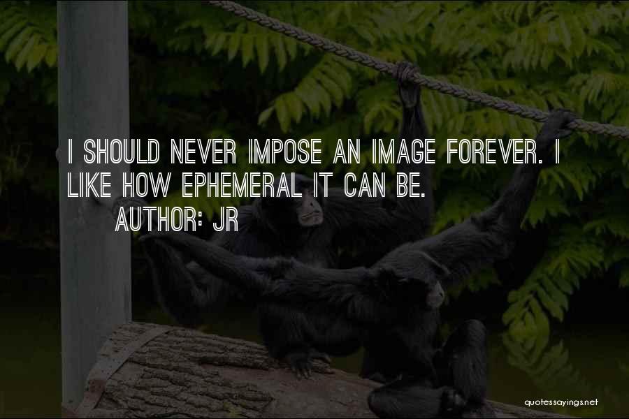 JR Quotes: I Should Never Impose An Image Forever. I Like How Ephemeral It Can Be.