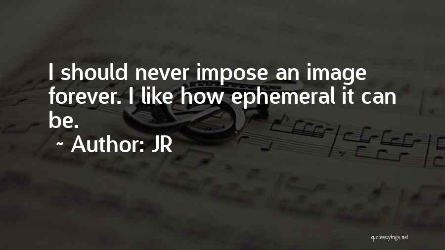 JR Quotes: I Should Never Impose An Image Forever. I Like How Ephemeral It Can Be.