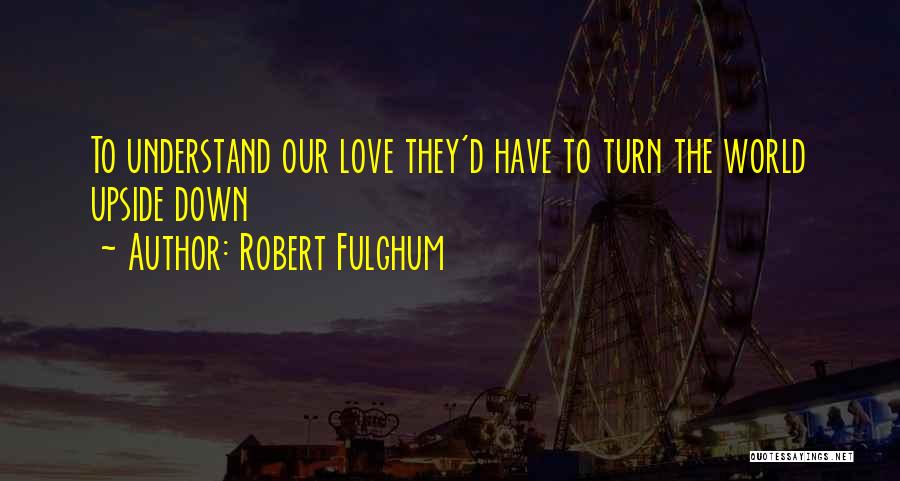 Robert Fulghum Quotes: To Understand Our Love They'd Have To Turn The World Upside Down