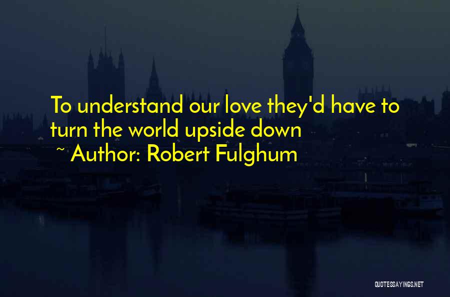 Robert Fulghum Quotes: To Understand Our Love They'd Have To Turn The World Upside Down