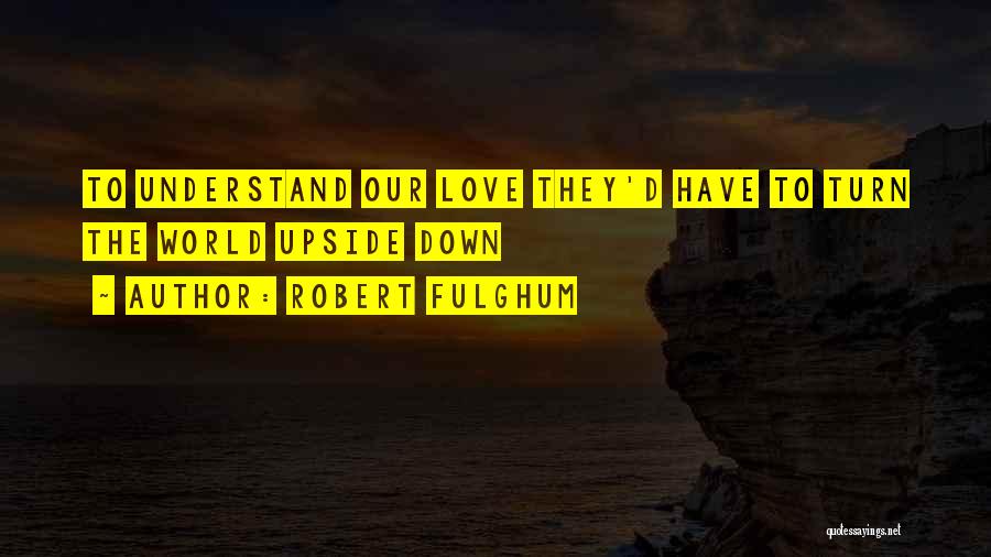 Robert Fulghum Quotes: To Understand Our Love They'd Have To Turn The World Upside Down
