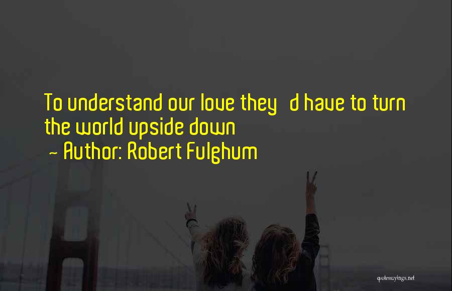 Robert Fulghum Quotes: To Understand Our Love They'd Have To Turn The World Upside Down