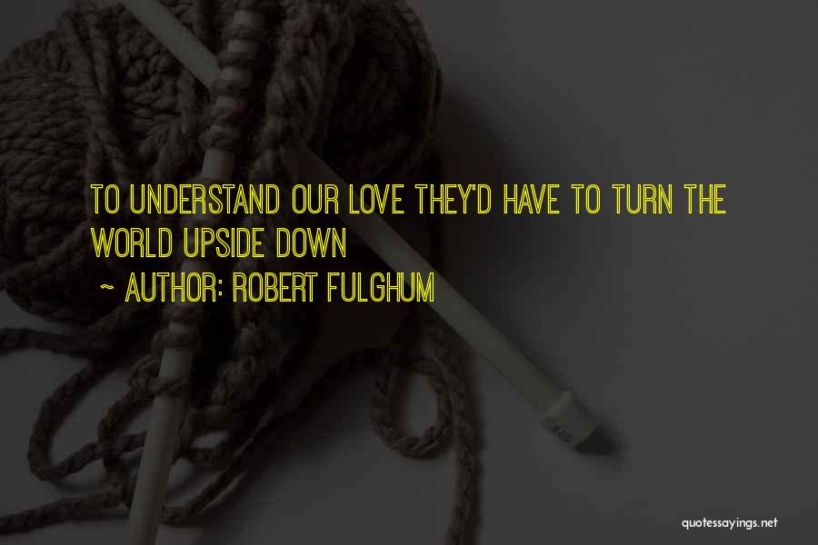 Robert Fulghum Quotes: To Understand Our Love They'd Have To Turn The World Upside Down