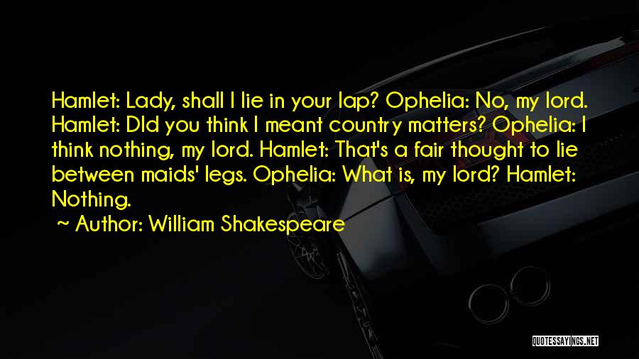 William Shakespeare Quotes: Hamlet: Lady, Shall I Lie In Your Lap? Ophelia: No, My Lord. Hamlet: Did You Think I Meant Country Matters?