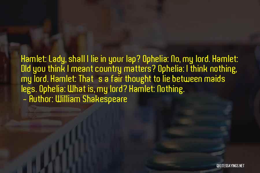 William Shakespeare Quotes: Hamlet: Lady, Shall I Lie In Your Lap? Ophelia: No, My Lord. Hamlet: Did You Think I Meant Country Matters?