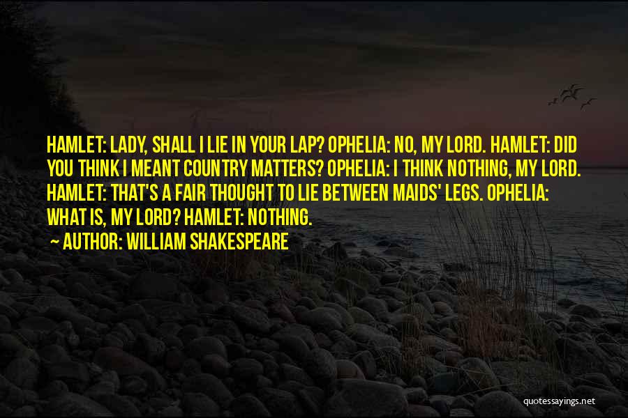 William Shakespeare Quotes: Hamlet: Lady, Shall I Lie In Your Lap? Ophelia: No, My Lord. Hamlet: Did You Think I Meant Country Matters?