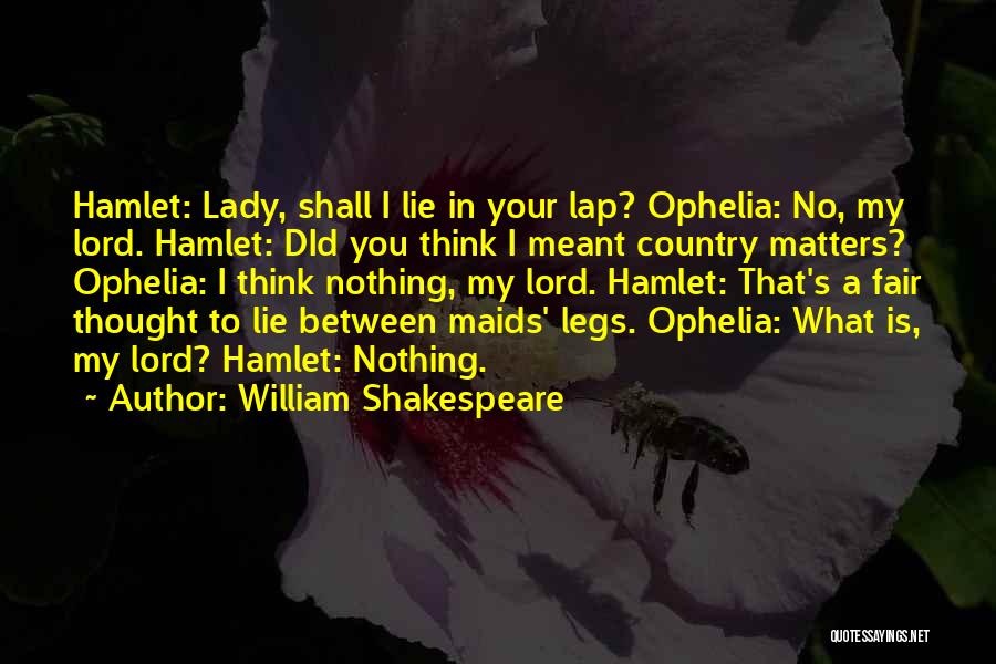 William Shakespeare Quotes: Hamlet: Lady, Shall I Lie In Your Lap? Ophelia: No, My Lord. Hamlet: Did You Think I Meant Country Matters?