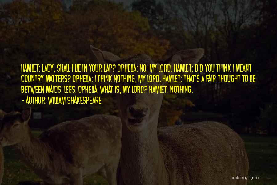 William Shakespeare Quotes: Hamlet: Lady, Shall I Lie In Your Lap? Ophelia: No, My Lord. Hamlet: Did You Think I Meant Country Matters?