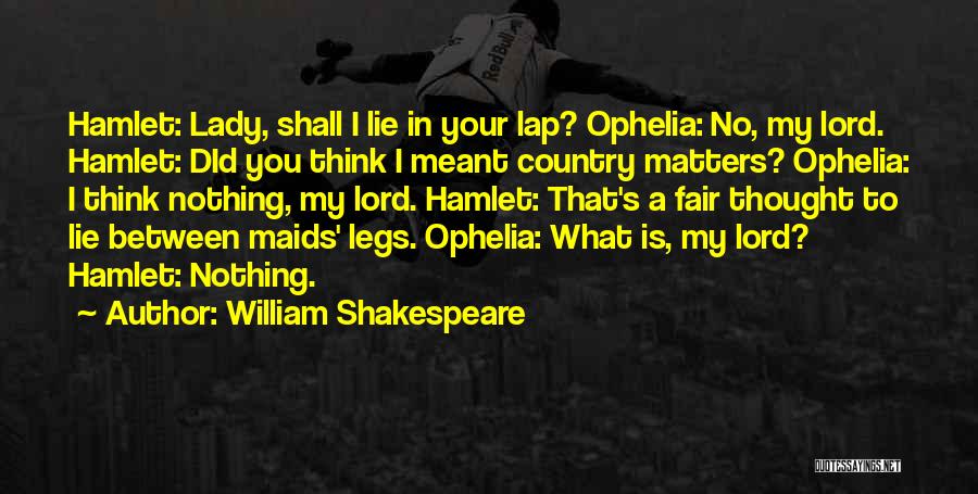 William Shakespeare Quotes: Hamlet: Lady, Shall I Lie In Your Lap? Ophelia: No, My Lord. Hamlet: Did You Think I Meant Country Matters?