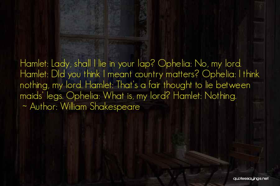 William Shakespeare Quotes: Hamlet: Lady, Shall I Lie In Your Lap? Ophelia: No, My Lord. Hamlet: Did You Think I Meant Country Matters?