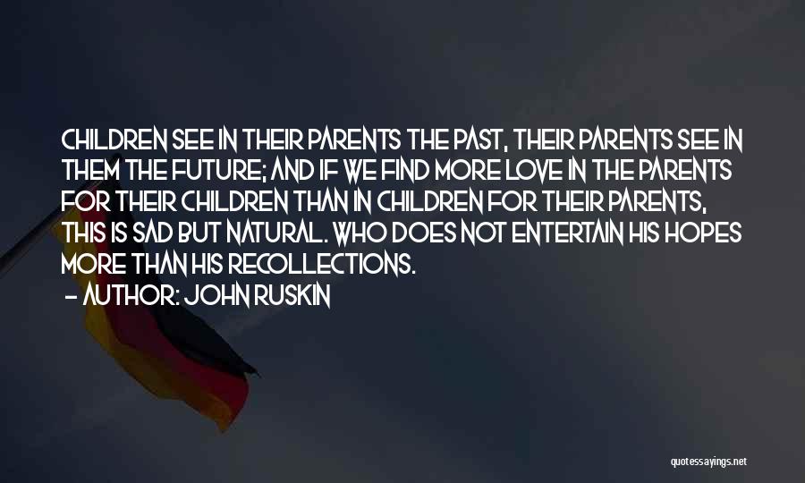 John Ruskin Quotes: Children See In Their Parents The Past, Their Parents See In Them The Future; And If We Find More Love