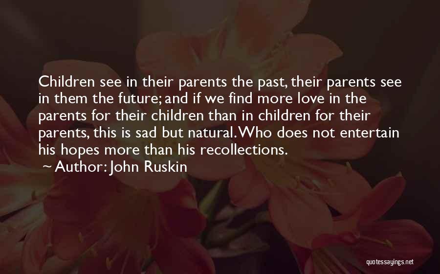 John Ruskin Quotes: Children See In Their Parents The Past, Their Parents See In Them The Future; And If We Find More Love