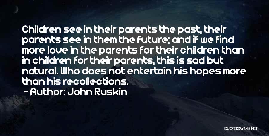 John Ruskin Quotes: Children See In Their Parents The Past, Their Parents See In Them The Future; And If We Find More Love