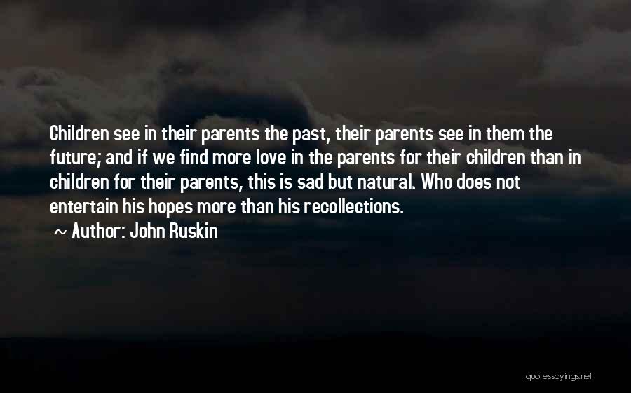 John Ruskin Quotes: Children See In Their Parents The Past, Their Parents See In Them The Future; And If We Find More Love