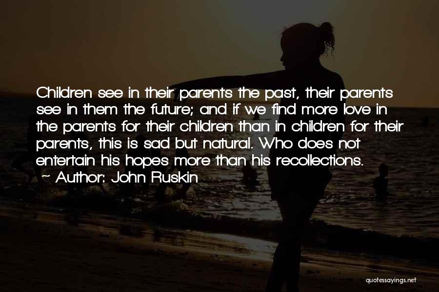 John Ruskin Quotes: Children See In Their Parents The Past, Their Parents See In Them The Future; And If We Find More Love