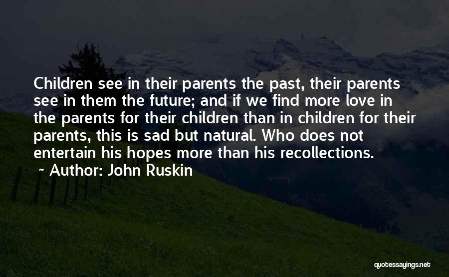 John Ruskin Quotes: Children See In Their Parents The Past, Their Parents See In Them The Future; And If We Find More Love