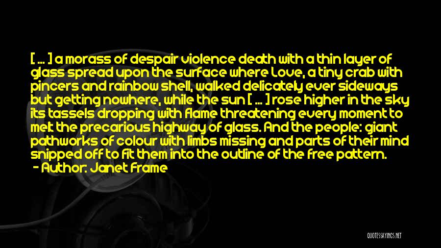 Janet Frame Quotes: [ ... ] A Morass Of Despair Violence Death With A Thin Layer Of Glass Spread Upon The Surface Where