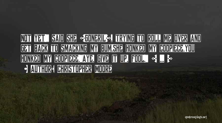 Christopher Moore Quotes: Not Yet! Said She [goneril], Trying To Roll Me Over And Get Back To Smacking My Bum.she Honked My Codpiece.you