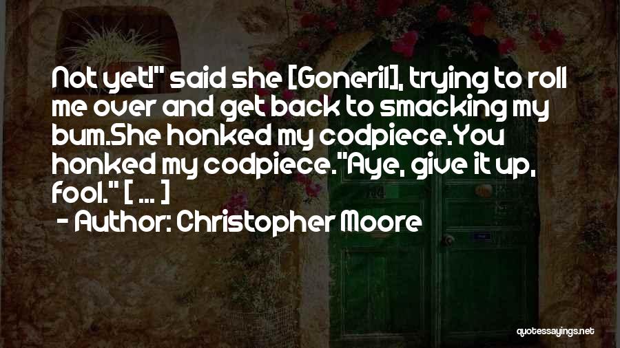 Christopher Moore Quotes: Not Yet! Said She [goneril], Trying To Roll Me Over And Get Back To Smacking My Bum.she Honked My Codpiece.you