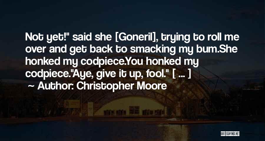 Christopher Moore Quotes: Not Yet! Said She [goneril], Trying To Roll Me Over And Get Back To Smacking My Bum.she Honked My Codpiece.you