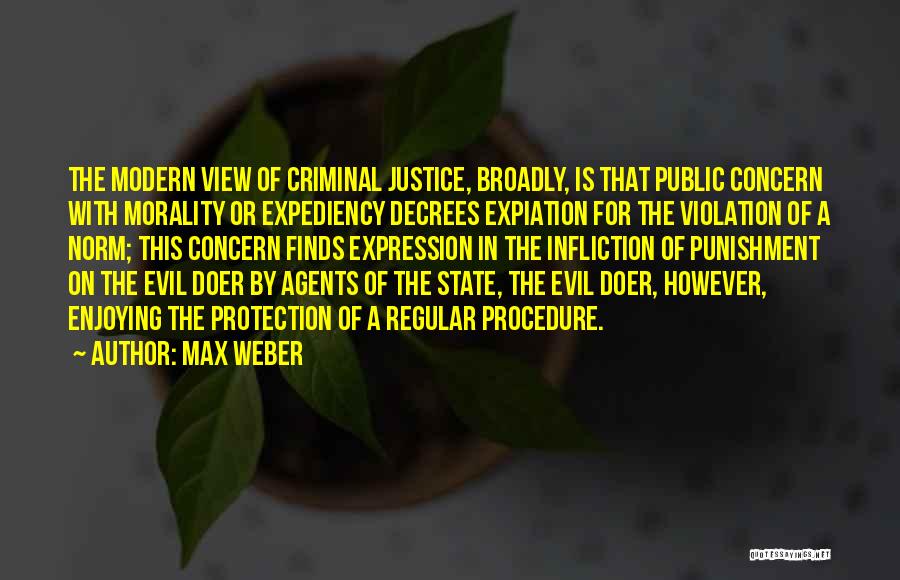 Max Weber Quotes: The Modern View Of Criminal Justice, Broadly, Is That Public Concern With Morality Or Expediency Decrees Expiation For The Violation