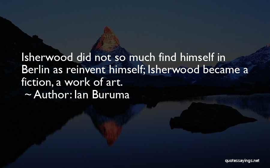 Ian Buruma Quotes: Isherwood Did Not So Much Find Himself In Berlin As Reinvent Himself; Isherwood Became A Fiction, A Work Of Art.