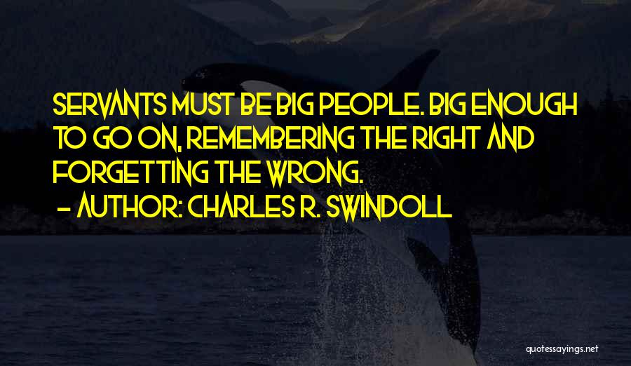 Charles R. Swindoll Quotes: Servants Must Be Big People. Big Enough To Go On, Remembering The Right And Forgetting The Wrong.